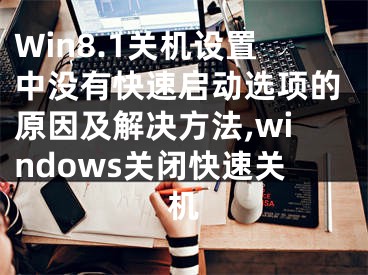 Win8.1關(guān)機(jī)設(shè)置中沒(méi)有快速啟動(dòng)選項(xiàng)的原因及解決方法,windows關(guān)閉快速關(guān)機(jī)