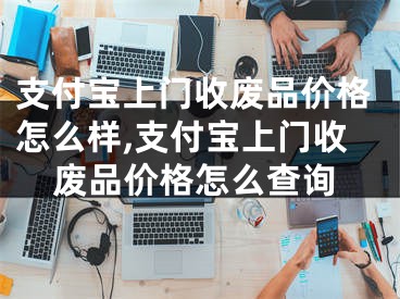 支付寶上門收廢品價格怎么樣,支付寶上門收廢品價格怎么查詢