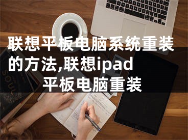 聯(lián)想平板電腦系統(tǒng)重裝的方法,聯(lián)想ipad平板電腦重裝