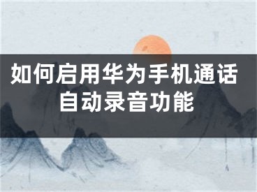 如何啟用華為手機通話自動錄音功能