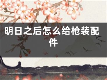 明日之后怎么給槍裝配件