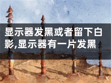 顯示器發(fā)黑或者留下白影,顯示器有一片發(fā)黑