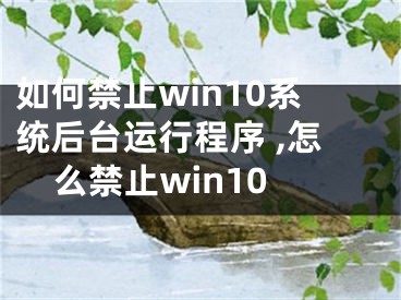 如何禁止win10系統(tǒng)后臺(tái)運(yùn)行程序 ,怎么禁止win10