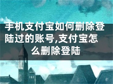 手機(jī)支付寶如何刪除登陸過的賬號(hào),支付寶怎么刪除登陸