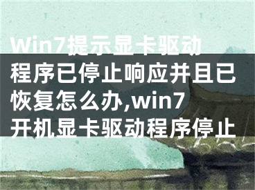 Win7提示顯卡驅(qū)動程序已停止響應(yīng)并且已恢復(fù)怎么辦,win7開機(jī)顯卡驅(qū)動程序停止