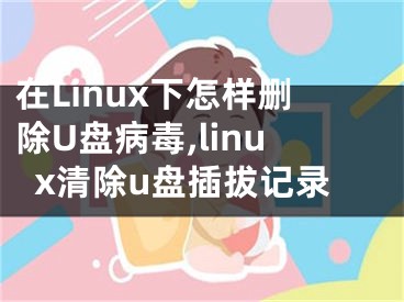 在Linux下怎樣刪除U盤(pán)病毒,linux清除u盤(pán)插拔記錄