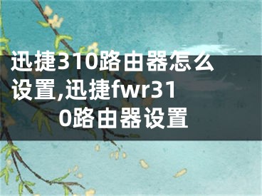 迅捷310路由器怎么設(shè)置,迅捷fwr310路由器設(shè)置