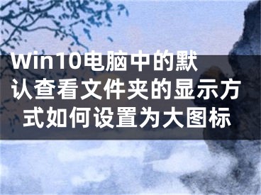 Win10電腦中的默認查看文件夾的顯示方式如何設(shè)置為大圖標