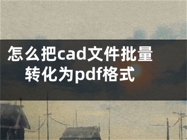 怎么把cad文件批量轉(zhuǎn)化為pdf格式