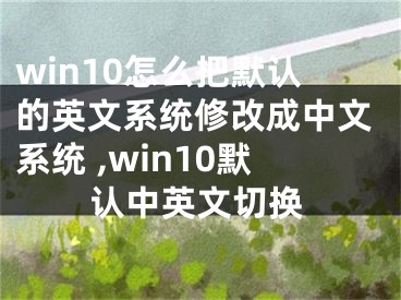 win10怎么把默認的英文系統(tǒng)修改成中文系統(tǒng) ,win10默認中英文切換