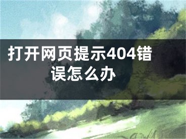 打開(kāi)網(wǎng)頁(yè)提示404錯(cuò)誤怎么辦 