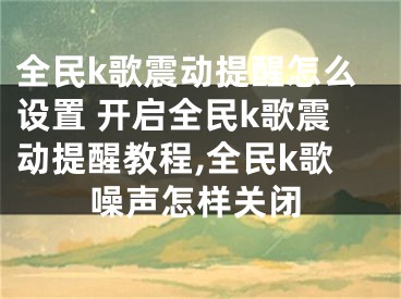 全民k歌震動提醒怎么設置 開啟全民k歌震動提醒教程,全民k歌噪聲怎樣關閉