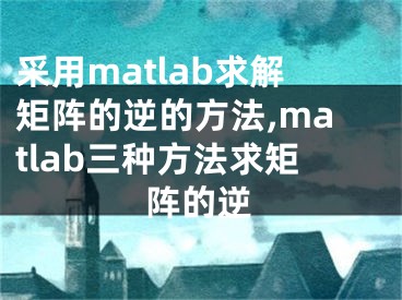 采用matlab求解矩陣的逆的方法,matlab三種方法求矩陣的逆