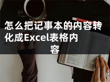 怎么把記事本的內(nèi)容轉(zhuǎn)化成Excel表格內(nèi)容