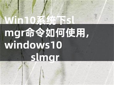 Win10系統(tǒng)下slmgr命令如何使用,windows10 slmgr