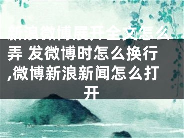 新浪微博展開全文怎么弄 發(fā)微博時(shí)怎么換行,微博新浪新聞怎么打開