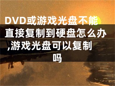 DVD或游戲光盤不能直接復(fù)制到硬盤怎么辦 ,游戲光盤可以復(fù)制嗎