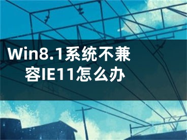 Win8.1系統(tǒng)不兼容IE11怎么辦