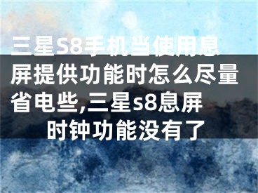 三星S8手機(jī)當(dāng)使用息屏提供功能時怎么盡量省電些,三星s8息屏?xí)r鐘功能沒有了