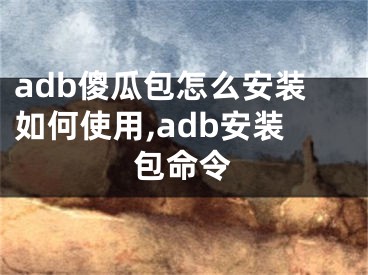 adb傻瓜包怎么安裝如何使用,adb安裝包命令