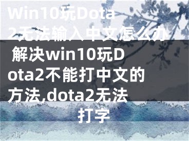 Win10玩Dota2無法輸入中文怎么辦 解決win10玩Dota2不能打中文的方法,dota2無法打字