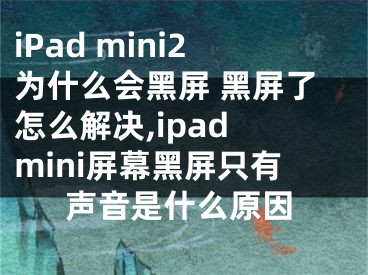 iPad mini2為什么會黑屏 黑屏了怎么解決,ipad mini屏幕黑屏只有聲音是什么原因