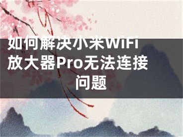 如何解決小米WiFi放大器Pro無法連接問題