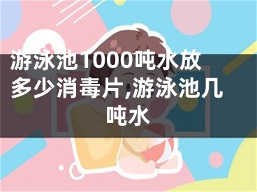 游泳池1000噸水放多少消毒片,游泳池幾噸水