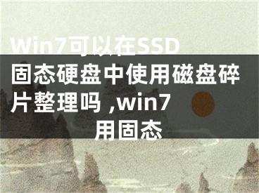 Win7可以在SSD固態(tài)硬盤中使用磁盤碎片整理嗎 ,win7用固態(tài)