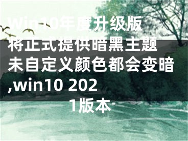 Win10年度升級(jí)版將正式提供暗黑主題 未自定義顏色都會(huì)變暗,win10 2021版本