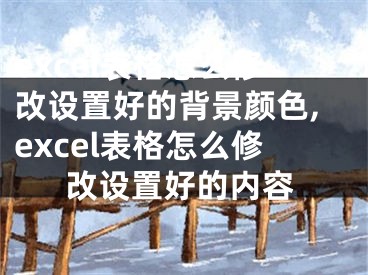 excel表格怎么修改設(shè)置好的背景顏色,excel表格怎么修改設(shè)置好的內(nèi)容