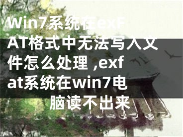 Win7系統(tǒng)在exFAT格式中無法寫入文件怎么處理 ,exfat系統(tǒng)在win7電腦讀不出來