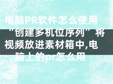 電腦PR軟件怎么使用“創(chuàng)建多機(jī)位序列”將視頻放進(jìn)素材箱中,電腦上的pr怎么用