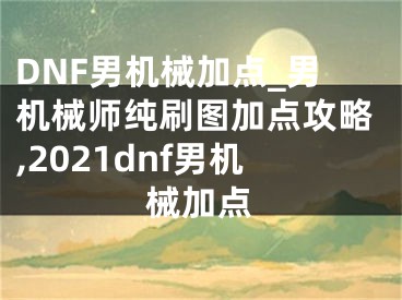 DNF男機械加點_男機械師純刷圖加點攻略,2021dnf男機械加點