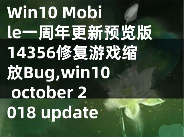 Win10 Mobile一周年更新預覽版14356修復游戲縮放Bug,win10 october 2018 update