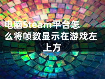 電腦Steam平臺(tái)怎么將幀數(shù)顯示在游戲左上方