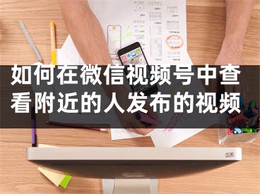 如何在微信視頻號(hào)中查看附近的人發(fā)布的視頻