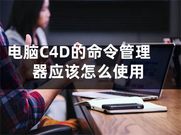 電腦C4D的命令管理器應(yīng)該怎么使用