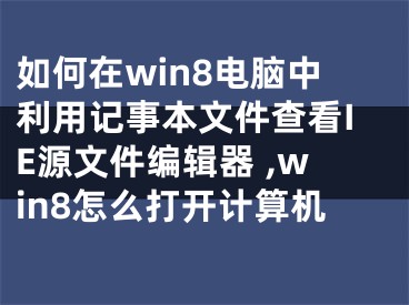 如何在win8電腦中利用記事本文件查看IE源文件編輯器 ,win8怎么打開計算機