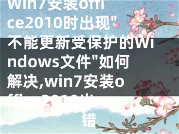 Win7安裝office2010時出現(xiàn)"不能更新受保護(hù)的Windows文件"如何解決,win7安裝office2010出錯