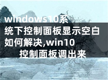 windows10系統(tǒng)下控制面板顯示空白如何解決,win10控制面板調(diào)出來(lái)