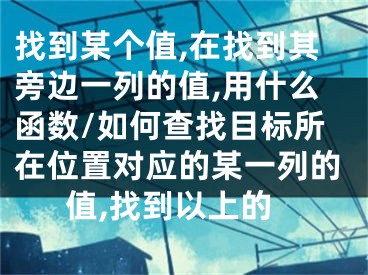 找到某個(gè)值,在找到其旁邊一列的值,用什么函數(shù)/如何查找目標(biāo)所在位置對(duì)應(yīng)的某一列的值,找到以上的