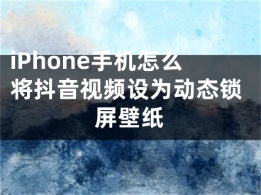 iPhone手機(jī)怎么將抖音視頻設(shè)為動(dòng)態(tài)鎖屏壁紙