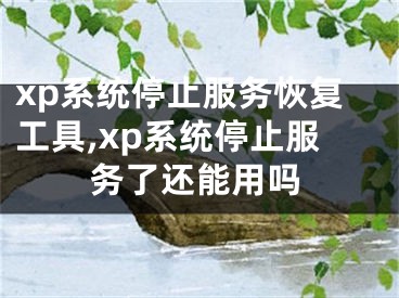 xp系統(tǒng)停止服務恢復工具,xp系統(tǒng)停止服務了還能用嗎