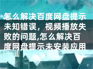 怎么解決百度網(wǎng)盤提示未知錯誤，視頻播放失敗的問題,怎么解決百度網(wǎng)盤提示未安裝應(yīng)用