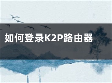 如何登錄K2P路由器