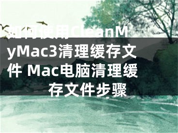 如何使用CleanMyMac3清理緩存文件 Mac電腦清理緩存文件步驟