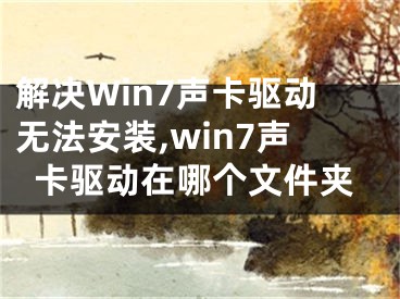 解決Win7聲卡驅(qū)動無法安裝,win7聲卡驅(qū)動在哪個文件夾