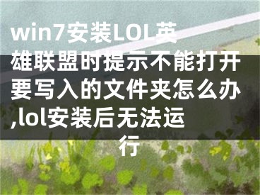 win7安裝LOL英雄聯(lián)盟時提示不能打開要寫入的文件夾怎么辦,lol安裝后無法運行