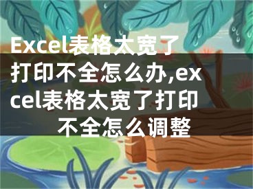 Excel表格太寬了打印不全怎么辦,excel表格太寬了打印不全怎么調(diào)整